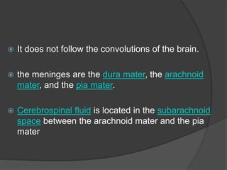  It does not follow the convolutions of the brain.
 the meninges are the dura mater, the arachnoid
mater, and the pia mater.
 Cerebrospinal fluid is located in the subarachnoid
space between the arachnoid mater and the pia
mater
 