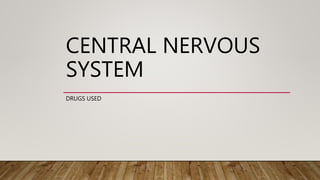 CENTRAL NERVOUS
SYSTEM
DRUGS USED
 