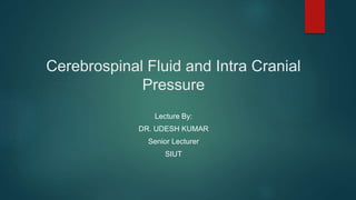 Cerebrospinal Fluid and Intra Cranial
Pressure
Lecture By:
DR. UDESH KUMAR
Senior Lecturer
SIUT
 