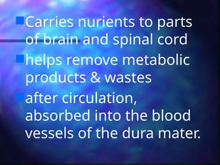 Carries nurients to parts
of brain and spinal cord
helps remove metabolic
products & wastes
after circulation,
absorbed into the blood
vessels of the dura mater.
 