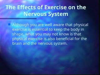 The Effects of Exercise on the
Nervous System
 Although you are well aware that physical
exercise is essential to keep the body in
shape, what you may not know is that
physical exercise is also beneficial for the
brain and the nervous system.
 