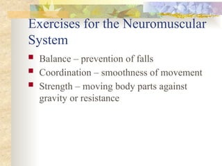 Exercises for the Neuromuscular
System
 Balance – prevention of falls
 Coordination – smoothness of movement
 Strength – moving body parts against
gravity or resistance
 