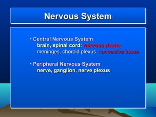 Nervous System
      Nervous System

• Central Nervous System
   brain, spinal cord: nervous tissue
   meninges, choroid plexus: connective tissue

• Peripheral Nervous System
   nerve, ganglion, nerve plexus:
 