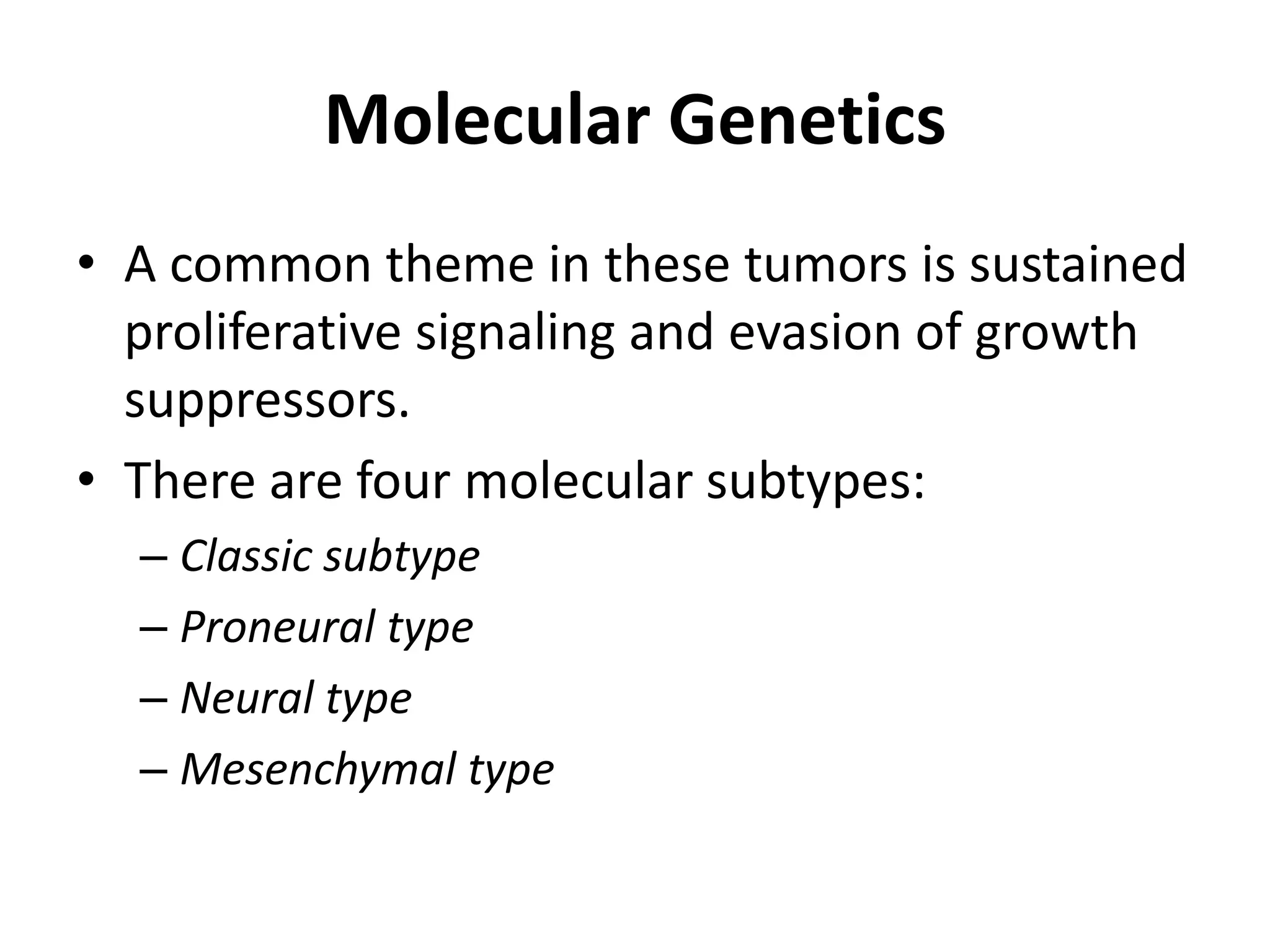 Molecular Genetics
• A common theme in these tumors is sustained
proliferative signaling and evasion of growth
suppressors.
• There are four molecular subtypes:
– Classic subtype
– Proneural type
– Neural type
– Mesenchymal type
 