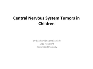 Central Nervous System Tumors in
Children

Dr Sasikumar Sambasivam
DNB Resident
Radiation Oncology

 