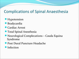 Complications of Spinal Anaesthesia
Hypotension
Bradycardia
Cardiac Arrest
Total Spinal Anesthesia
Neurological Complecations – Cauda Equina
Syndrome
Post Dural Puncture Headache
Infection
 