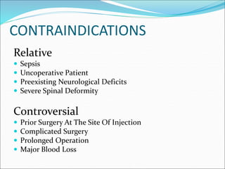 CONTRAINDICATIONS
Relative
 Sepsis
 Uncoperative Patient
 Preexisting Neurological Deficits
 Severe Spinal Deformity
Controversial
 Prior Surgery At The Site Of Injection
 Complicated Surgery
 Prolonged Operation
 Major Blood Loss
 