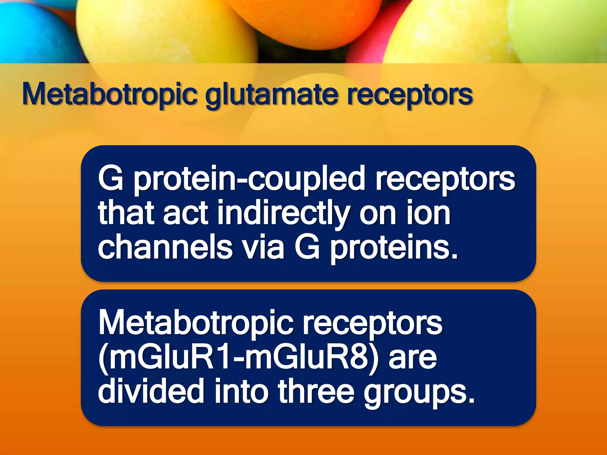 Metabotropic glutamate receptors
G protein-coupled receptors
that act indirectly on ion
channels via G proteins.
Metabotropic receptors
(mGluR1-mGluR8) are
divided into three groups.
 