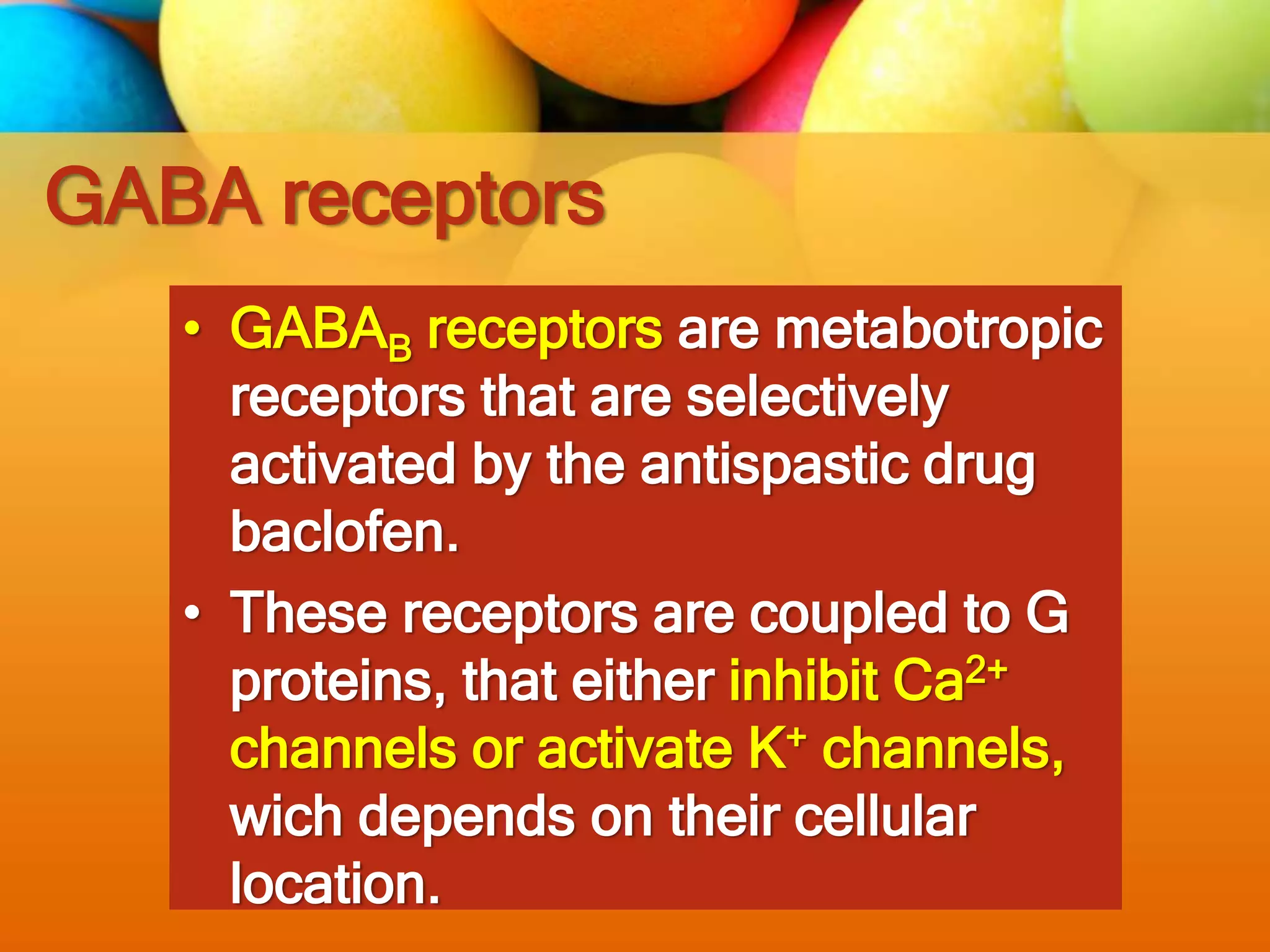 GABA receptors
• GABAB receptors are metabotropic
receptors that are selectively
activated by the antispastic drug
baclofen.
• These receptors are coupled to G
proteins, that either inhibit Ca2+
channels or activate K+ channels,
wich depends on their cellular
location.
 