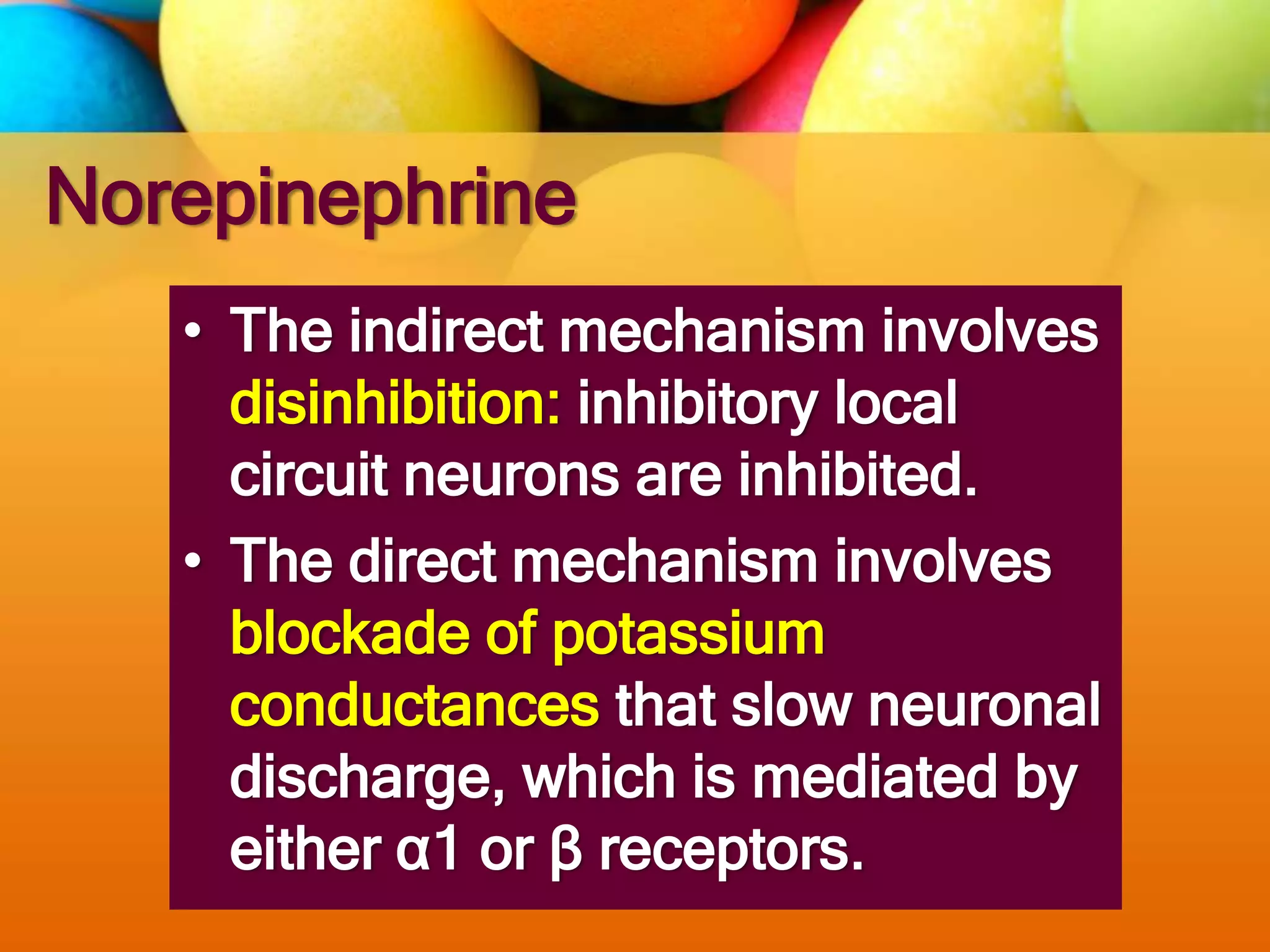 Norepinephrine
• The indirect mechanism involves
disinhibition: inhibitory local
circuit neurons are inhibited.
• The direct mechanism involves
blockade of potassium
conductances that slow neuronal
discharge, which is mediated by
either α1 or β receptors.
 
