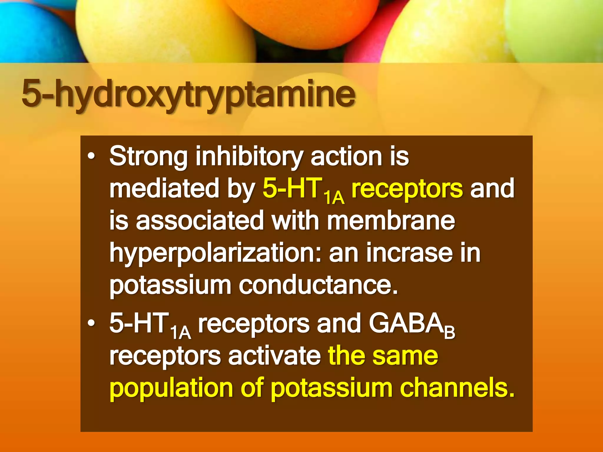 5-hydroxytryptamine
• Strong inhibitory action is
mediated by 5-HT1A receptors and
is associated with membrane
hyperpolarization: an incrase in
potassium conductance.
• 5-HT1A receptors and GABAB
receptors activate the same
population of potassium channels.
 