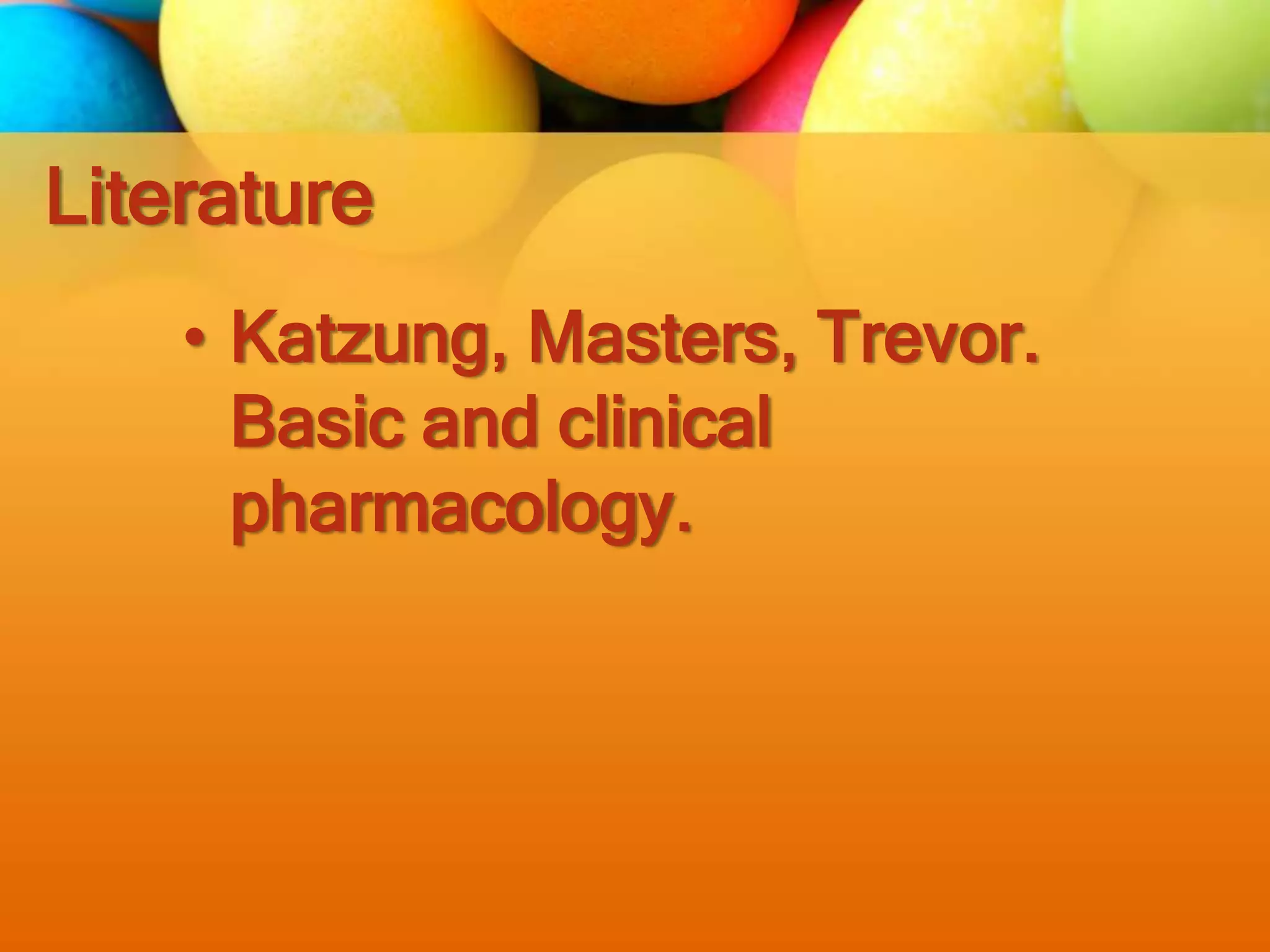 Literature
• Katzung, Masters, Trevor.
Basic and clinical
pharmacology.
 