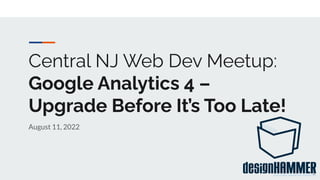 Central NJ Web Dev Meetup:
Google Analytics 4 –
Upgrade Before It’s Too Late!
August 11, 2022
1
 