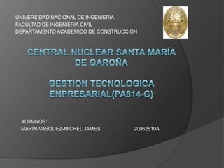 UNIVERSIDAD NACIONAL DE INGENIERIA FACULTAD DE INGENIERIA CIVIL DEPARTAMENTO ACADEMICO DE CONSTRUCCION Central nuclear Santa María de GaroñaGESTION TECNOLOGICA ENPRESARIAL(PA814-G) ALUMNOS: MARIN-VASQUEZ-MICHEL JAMES                        20062610A 