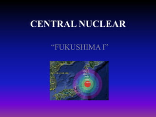 CENTRAL NUCLEAR
“FUKUSHIMA I”

 