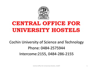 CENTRAL OFFICE FOR
UNIVERSITY HOSTELS
Cochin University of Science and Technology
Phone: 0484-2575944
Intercome:2155, 0484-286-2155
Central office for University Hostels, CUSAT 1
 
