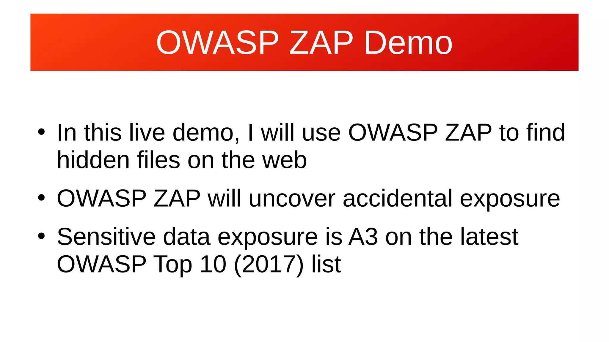 OWASP ZAP Demo
●
In this live demo, I will use OWASP ZAP to find
hidden files on the web
●
OWASP ZAP will uncover accidental exposure
●
Sensitive data exposure is A3 on the latest
OWASP Top 10 (2017) list
 