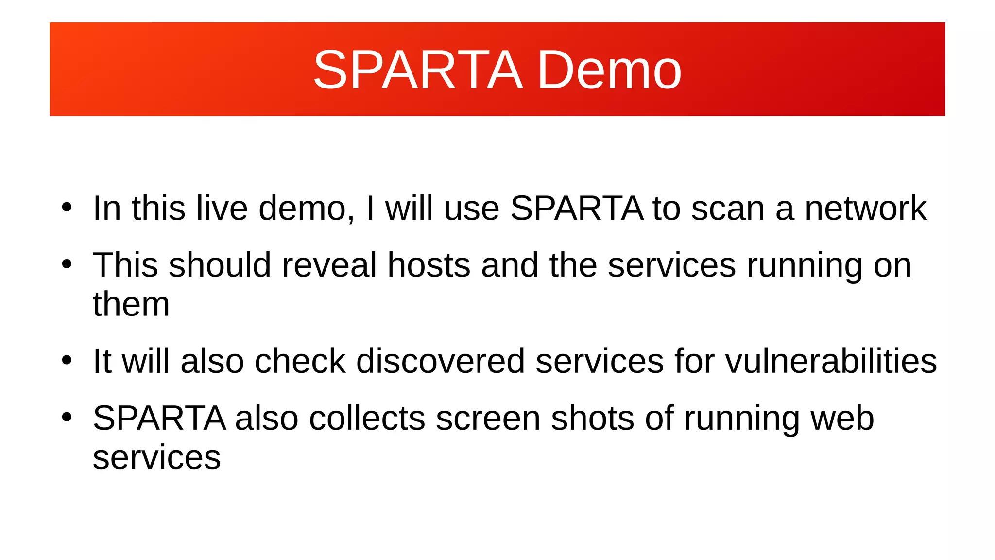 SPARTA Demo
●
In this live demo, I will use SPARTA to scan a network
●
This should reveal hosts and the services running on
them
●
It will also check discovered services for vulnerabilities
●
SPARTA also collects screen shots of running web
services
 