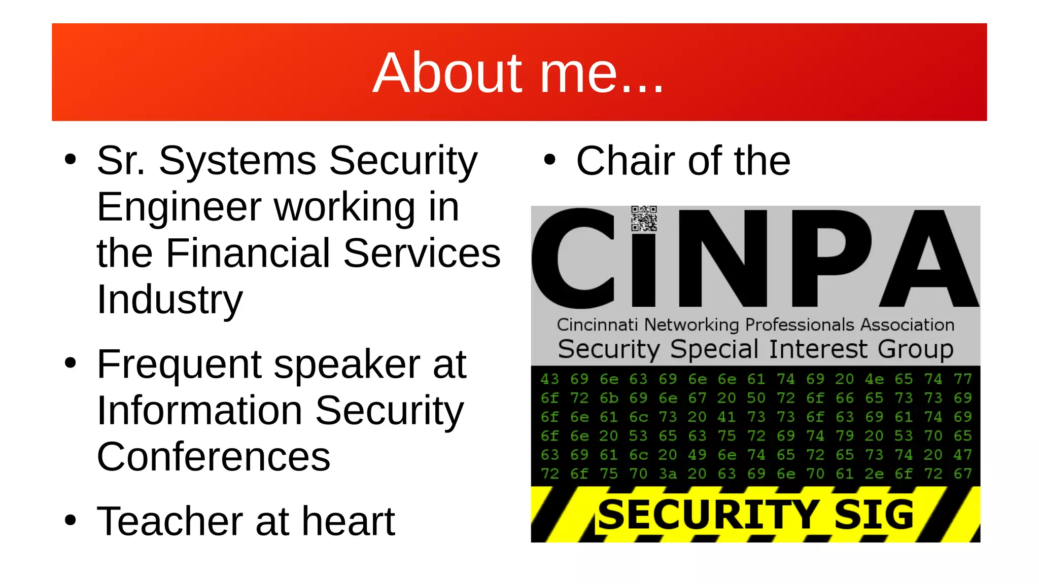 About me...About me...
●
Sr. Systems Security
Engineer working in
the Financial Services
Industry
●
Frequent speaker at
Information Security
Conferences
●
Teacher at heart
●
Chair of the
 