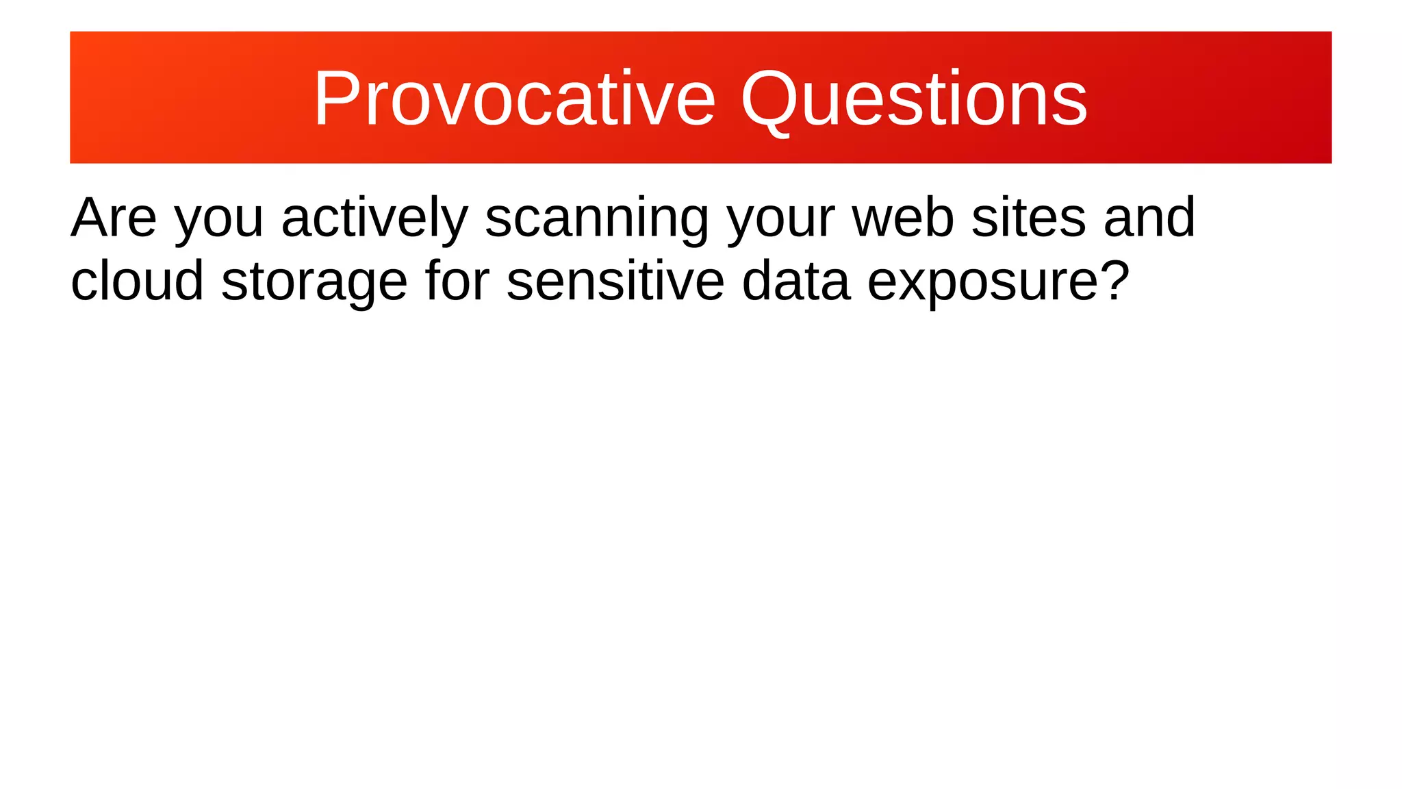 Provocative Questions
Are you actively scanning your web sites and
cloud storage for sensitive data exposure?
 