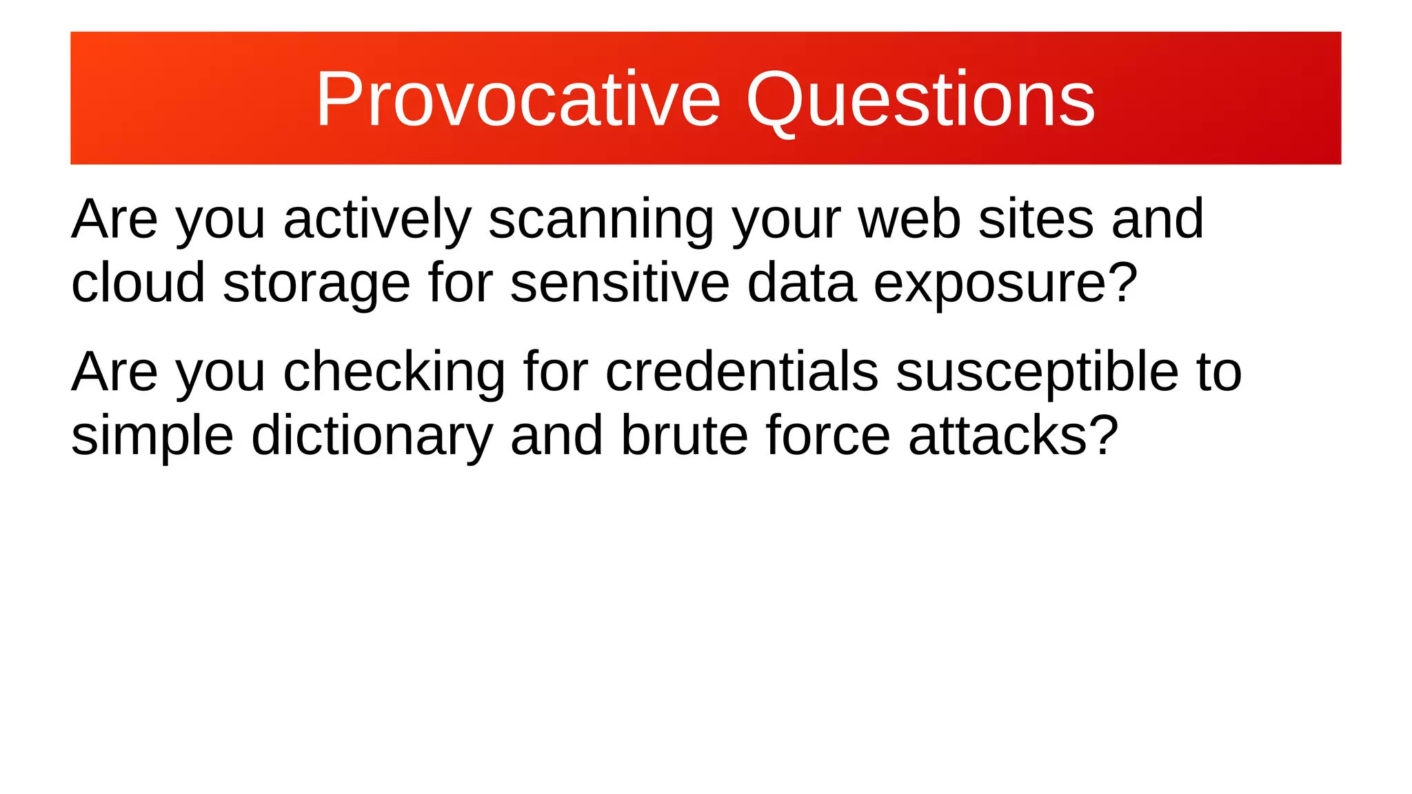 Provocative Questions
Are you actively scanning your web sites and
cloud storage for sensitive data exposure?
Are you checking for credentials susceptible to
simple dictionary and brute force attacks?
 