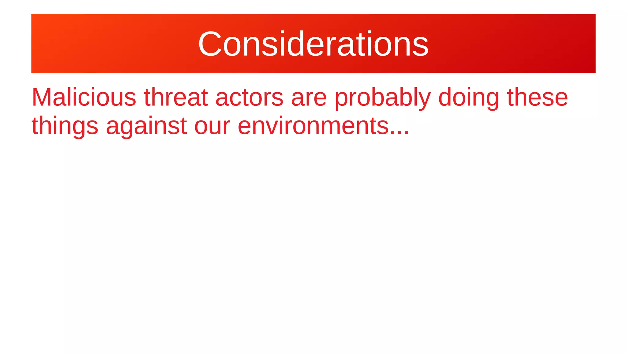 Considerations
Malicious threat actors are probably doing these
things against our environments...
 