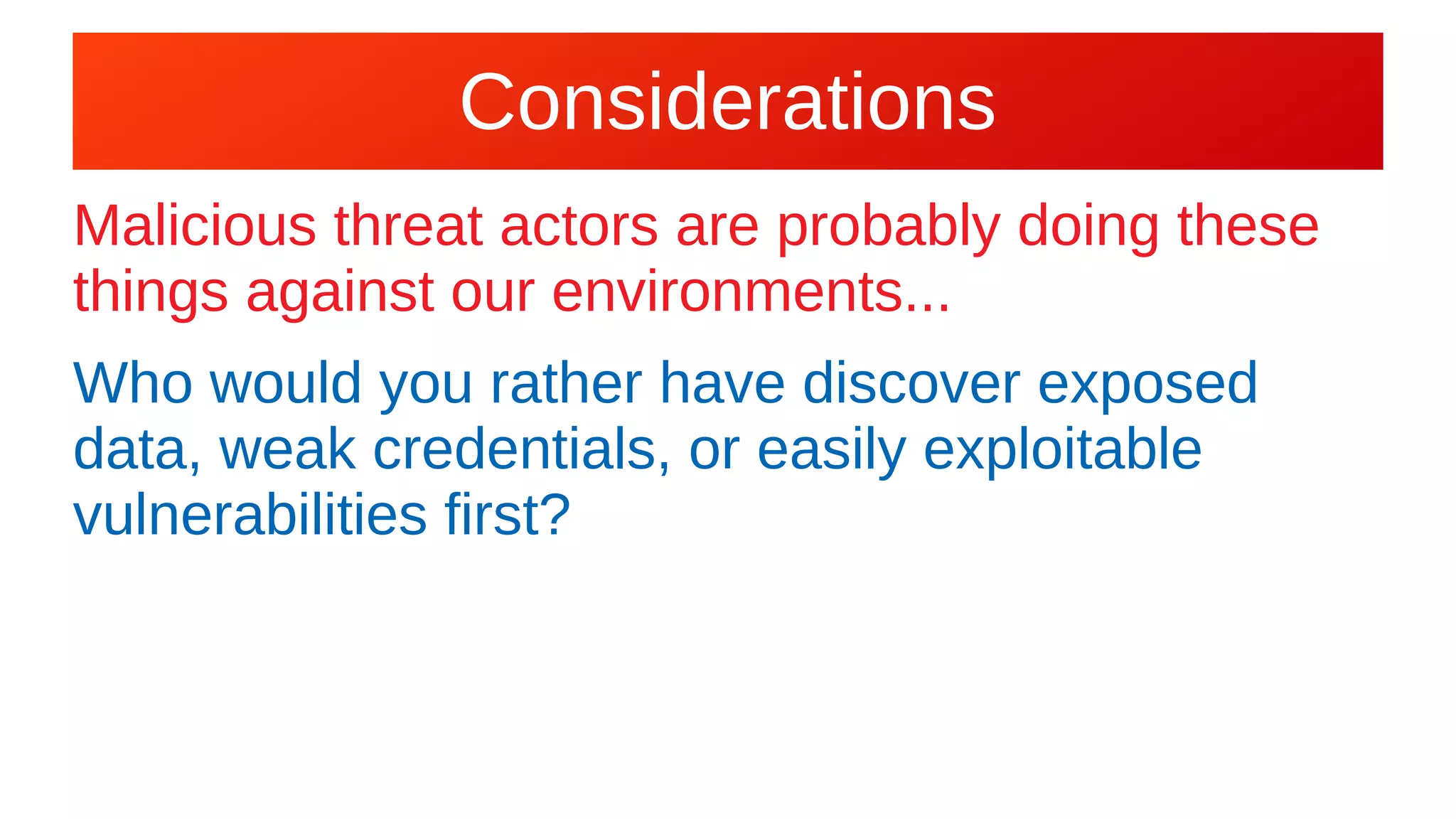 Considerations
Malicious threat actors are probably doing these
things against our environments...
Who would you rather have discover exposed
data, weak credentials, or easily exploitable
vulnerabilities first?
 