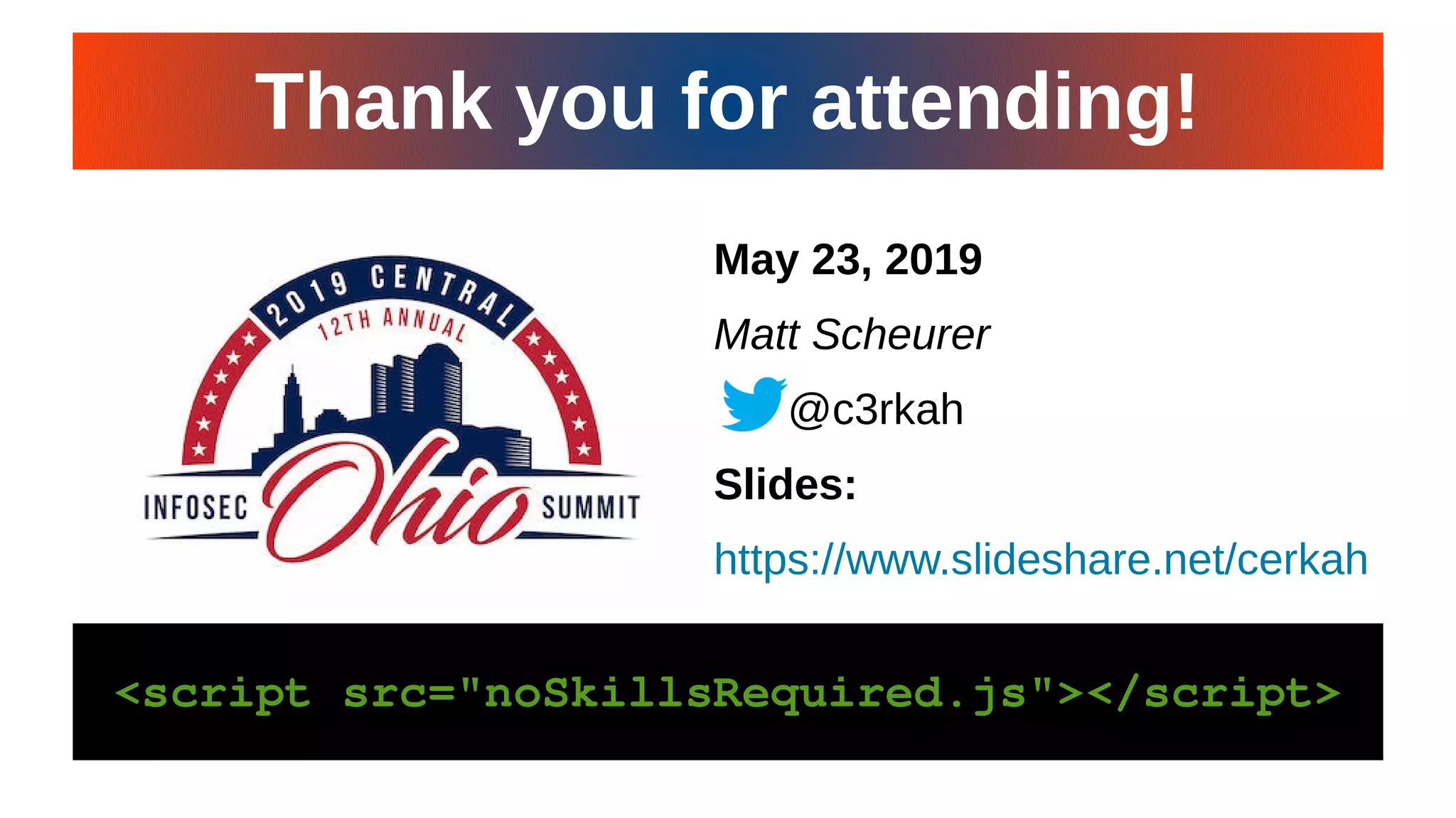 CiNPA Hacker’s Night 19CiNPA Hacker’s Night 19
May 23, 2019
Matt Scheurer
@c3rkah
Slides:
https://www.slideshare.net/cerkah
<script src="noSkillsRequired.js"></script><script src="noSkillsRequired.js"></script>
Thank you for attending!Thank you for attending!
 
