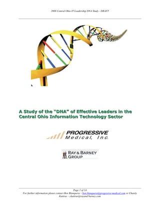 2008 Central Ohio IT Leadership DNA Study - DRAFT




A Study of the “DNA” of Effective Leaders in the
Central Ohio Information Technology Sector




                                                Page 1 of 14
 For further information please contact Ben Blanquera – ben.blanquera@progessive-medical.com or Chasity
                                   Kuttrus – ckuttrus@rayand barney.com
 