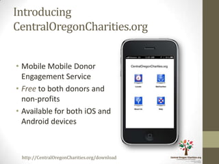 Introducing
CentralOregonCharities.org


• Mobile Mobile Donor
  Engagement Service
• Free to both donors and
  non-profits
• Available for both iOS and
  Android devices



 http://CentralOregonCharities.org/download
 