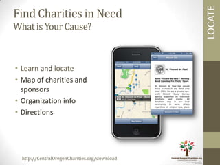 LOCATE
Find Charities in Need
What is Your Cause?



• Learn and locate
• Map of charities and
  sponsors
• Organization info
• Directions




  http://CentralOregonCharities.org/download
 
