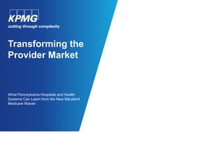 Transforming the
Provider Market
What Pennsylvania Hospitals and Health
Systems Can Learn from the New Maryland
Medicare Waiver
 