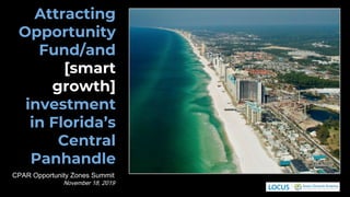 CPAR Opportunity Zones Summit
November 18, 2019
Attracting
Opportunity
Fund/and
[smart
growth]
investment
in Florida’s
Central
Panhandle
 