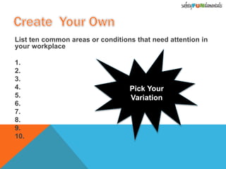 List ten common areas or conditions that need attention in
your workplace
1.
2.
3.
4.
5.
6.
7.
8.
9.
10.
Pick Your
Variation
 