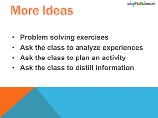 • Problem solving exercises
• Ask the class to analyze experiences
• Ask the class to plan an activity
• Ask the class to distill information
 