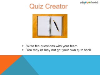  Write ten questions with your team
 You may or may not get your own quiz back
 