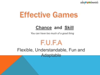 Chance and Skill
You can have too much of a good thing
Flexible, Understandable, Fun and
Adaptable
 