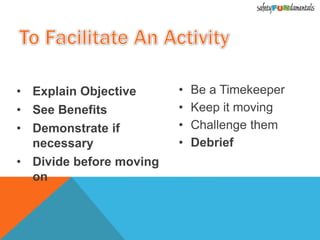 • Explain Objective
• See Benefits
• Demonstrate if
necessary
• Divide before moving
on
• Be a Timekeeper
• Keep it moving
• Challenge them
• Debrief
 