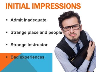 INITIAL IMPRESSIONS
 Admit inadequate
 Strange place and people
 Strange instructor
 Bad experiences
 