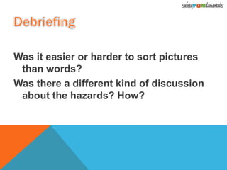 Was it easier or harder to sort pictures
than words?
Was there a different kind of discussion
about the hazards? How?
 