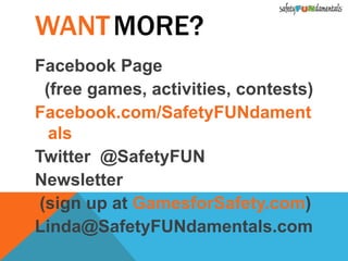 WANTMORE?
Facebook Page
(free games, activities, contests)
Facebook.com/SafetyFUNdament
als
Twitter @SafetyFUN
Newsletter
(sign up at GamesforSafety.com)
Linda@SafetyFUNdamentals.com
 
