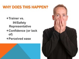 Trainer vs.
IH/Safety
Representative
Confidence (or lack
of)
Perceived ease
WHY DOES THIS HAPPEN?
 