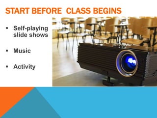 START BEFORE CLASS BEGINS
 Self-playing
slide shows
 Music
 Activity
 