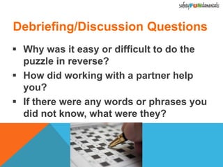 Debriefing/Discussion Questions
 Why was it easy or difficult to do the
puzzle in reverse?
 How did working with a partner help
you?
 If there were any words or phrases you
did not know, what were they?
 