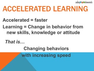 Accelerated = faster
Learning = Change in behavior from
new skills, knowledge or attitude
That is…
Changing behaviors
with increasing speed
ACCELERATED LEARNING
 