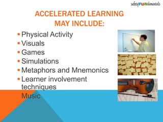 Physical Activity
Visuals
Games
Simulations
Metaphors and Mnemonics
Learner involvement
techniques
Music
ACCELERATED LEARNING
MAY INCLUDE:
 