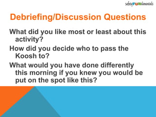 Debriefing/Discussion Questions
What did you like most or least about this
activity?
How did you decide who to pass the
Koosh to?
What would you have done differently
this morning if you knew you would be
put on the spot like this?
 