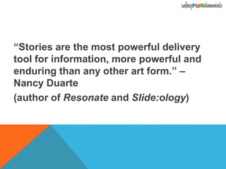 “Stories are the most powerful delivery
tool for information, more powerful and
enduring than any other art form.” –
Nancy Duarte
(author of Resonate and Slide:ology)
 