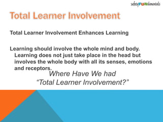 Total Learner Involvement Enhances Learning
Learning should involve the whole mind and body.
Learning does not just take place in the head but
involves the whole body with all its senses, emotions
and receptors.
Where Have We had
“Total Learner Involvement?”
 