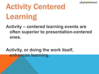 Activity – centered learning events are
often superior to presentation-centered
ones.
Activity, or doing the work itself,
enhances learning.
 